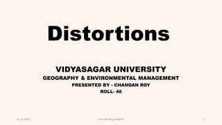Distortions
VIDYASAGAR UNIVERSITY
GEOGRAPHY & ENVIRONMENTAL MANAGEMENT
PRESENTED BY - CHANDAN ROY
ROLL- 46
01-11-2018 Chandan Roy,Geo&EM 1
 
