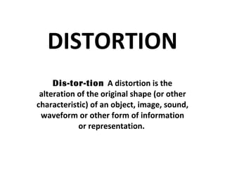 DISTORTION Dis-tor-tion  A distortion is the alteration of the original shape (or other characteristic) of an object, image, sound, waveform or other form of information or representation.  