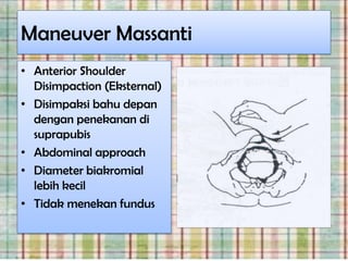 Maneuver Massanti
• Anterior Shoulder
  Disimpaction (Eksternal)
• Disimpaksi bahu depan
  dengan penekanan di
  suprapubis
• Abdominal approach
• Diameter biakromial
  lebih kecil
• Tidak menekan fundus
 
