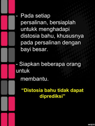 - Pada setiap
  persalinan, bersiaplah
  untukk menghadapi
  distosia bahu, khususnya
  pada persalinan dengan
  bayi besar.

- Siapkan beberapa orang
untuk
  membantu.

  “Distosia bahu tidak dapat
          diprediksi”
 