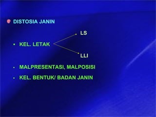 DISTOSIA JANIN
LS
▪ KEL. LETAK
LLI
▪ MALPRESENTASI, MALPOSISI
▪ KEL. BENTUK/ BADAN JANIN
 
