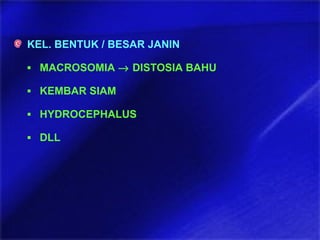 KEL. BENTUK / BESAR JANIN
▪ MACROSOMIA → DISTOSIA BAHU
▪ KEMBAR SIAM
▪ HYDROCEPHALUS
▪ DLL
 