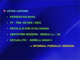LETAK LINTANG
▪ PERSENTASI BAHU
▪ VT : TRB. KETIAK / SIKU
▪ KEPALA DI KIRI ATAU KANAN
▪ OBSTETRIK MODERN : SEMUA LLi : SC
▪ KECUALI PD : GEMELLI ANAK II
→ INTERNAL POEDALIC VERSION.
 