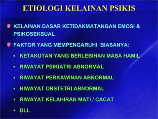ETIOLOGI KELAINAN PSIKIS
KELAINAN DASAR KETIDAKMATANGAN EMOSI &
PSIKOSEKSUAL
FAKTOR YANG MEMPENGARUHI BIASANYA:
▪ KETAKUTAN YANG BERLEBIHAN MASA HAMIL
▪ RIWAYAT PSIKIATRI ABNORMAL
▪ RIWAYAT PERKAWINAN ABNORMAL
▪ RIWAYAT OBSTETRI ABNORMAL
▪ RIWAYAT KELAHIRAN MATI / CACAT
▪ DLL
 