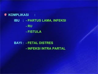 KOMPLIKASI :
IBU : - PARTUS LAMA, INFEKSI
- RU
- FISTULA
BAYI : - FETAL DISTRES
- INFEKSI INTRA PARTAL
 