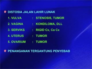 DISTOSIA JALAN LAHIR LUNAK
1. VULVA : STENOSIS, TUMOR
2. VAGINA : KONDILOMA, DLL
3. SERVIKS : RIGID Cx, Ca Cx
4. UTERUS : TUMOR
5. OVARIUM : TUMOR
PENANGANAN TERGANTUNG PENYEBAB
 