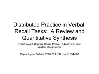 Distributed Practice in Verbal  Recall Tasks:  A Review and Quantitative Synthesis By Nicholas J. Cepeda, Harold Pashler, Edward Vul, John Wixted, Doug Rohrer Psychological Bulletin , 2006, Vol. 132, No. 3, 354-380 