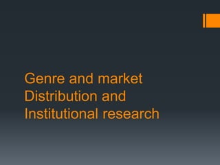 Genre and market 
Distribution and 
Institutional research 
 