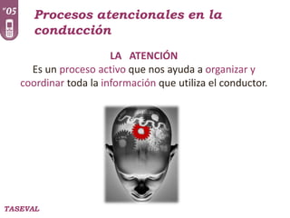 Procesos atencionales en la
conducción
LA ATENCIÓN
Es un proceso activo que nos ayuda a organizar y
coordinar toda la información que utiliza el conductor.

TASEVAL

 