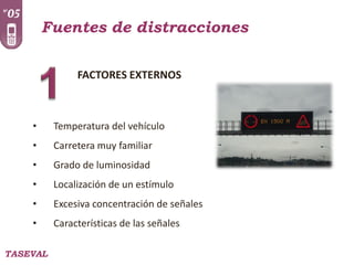 Fuentes de distracciones
FACTORES EXTERNOS

•

Temperatura del vehículo

•

Carretera muy familiar

•

Grado de luminosidad

•

Localización de un estímulo

•

Excesiva concentración de señales

•

Características de las señales

TASEVAL

 