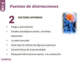 Fuentes de distracciones
FACTORES INTERNOS
•

Fatiga y somnolencia

•

Estados psicológicos (estrés, ansiedad,
depresión)

•

La edad avanzada

•

Estar bajo los efectos de algunas sustancias

•

Características de la personalidad

•

Búsqueda informaciones ajenas a la conducción

TASEVAL

 