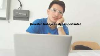 ¡Nuestro trabajo es algo importante!
 