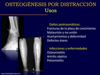 Daños postraumáticos:
Fracturas de la placa de crecimiento
Malaunión y no-unión
Acortamientos y deformidad
Defectos óseos
Infecciones y enfermedades
Osteomielitis
Artritis séptica
Poliomielitis
OSTEOGÉNESIS POR DISTRACCIÓN
Usos
www.limblengthening.com
 