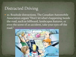10. Roadside distractions. The Canadian Automobile Association argues “Don’t let what’s happening beside the road, such as billboard, landscapes features, or even the scene of an accident, take your eyes off the road.” Canadian Automobile Association Distracted Driving