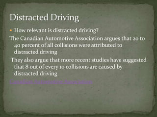 How relevant is distracted driving?The Canadian Automotive Association argues that 20 to 40 percent of all collisions were attributed to distracted driving  They also argue that more recent studies have suggested that 8 out of every 10 collisions are caused by distracted driving Canadian Automotive AssociationDistracted Driving 