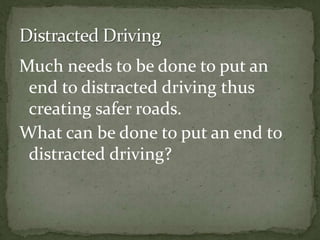 Much needs to be done to put an end to distracted driving thus creating safer roads. What can be done to put an end to distracted driving? Distracted Driving 