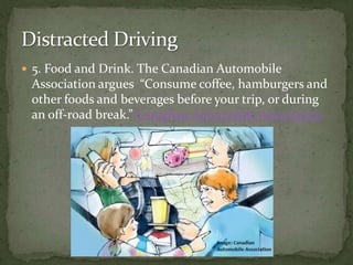 5. Food and Drink. The Canadian Automobile Association argues  “Consume coffee, hamburgers and other foods and beverages before your trip, or during an off-road break.” Canadian Automobile AssociationDistracted Driving 