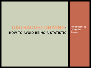 DISTRACTED DRIVING:             Presented by
                                 Cameron
HOW TO AVOID BEING A STATISTIC   Baxter
 