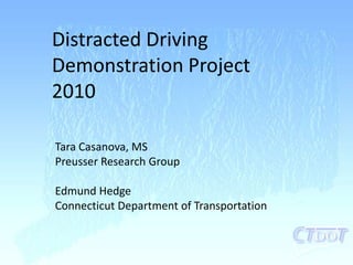 Distracted Driving Demonstration Project 2010 Tara Casanova, MS Preusser Research Group Edmund Hedge Connecticut Department of Transportation 