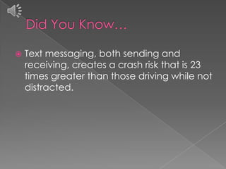  Text messaging, both sending and
receiving, creates a crash risk that is 23
times greater than those driving while not
distracted.