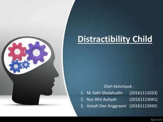 Distractibility Child
Oleh Kelompok :
1. M. Safri Sholahudin (20161115033)
2. Nur Afni Auliyah (20161115041)
3. Azizah Dwi Anggraeni (20161115042)
 