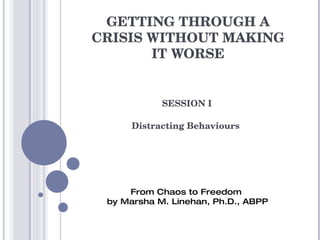 GETTING THROUGH A CRISIS WITHOUT MAKING IT WORSE SESSION I Distracting Behaviours  From Chaos to Freedom  by Marsha M. Linehan, Ph.D., ABPP 