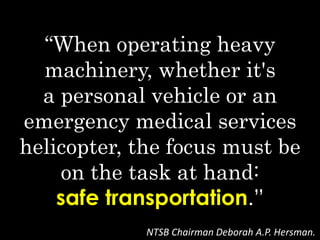 “When operating heavy
machinery, whether it's
a personal vehicle or an
emergency medical services
helicopter, the focus must be
on the task at hand:
safe transportation.”
NTSB Chairman Deborah A.P. Hersman.
 