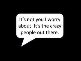 It’s not you I worry
about. It’s the crazy
people out there.
 