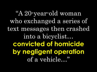 “A 20-year-old woman
who exchanged a series of
text messages then crashed
into a bicyclist…
convicted of homicide
by negligent operation
of a vehicle…”
 