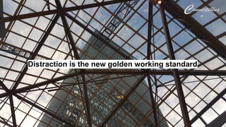 Distraction is the new golden working standard
 