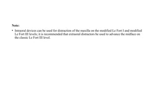 Note:
• Intraoral devices can be used for distraction of the maxilla on the modified Le Fort I and modified
Le Fort III levels; it is recommended that extraoral distractors be used to advance the midface on
the classic Le Fort III level.
 