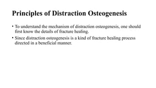 Principles of Distraction Osteogenesis
• To understand the mechanism of distraction osteogenesis, one should
first know the details of fracture healing.
• Since distraction osteogenesis is a kind of fracture healing process
directed in a beneficial manner.
 