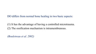 DO differs from normal bone healing in two basic aspects:
(1) It has the advantage of having a controlled microtrauma.
(2) The ossification mechanism is intramembranous.
(Bouletreau et al. 2002)
 