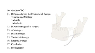 10. Vectors of DO
11. DO procedure in the Craniofacial Region
• Cranial and Midface
• Maxilla
• Mandible
12. DO and orthognathic surgery
13. Advantages
14. Disadvantages
15. Treatment timings
16. Recent advances
17. Conclusion
18. Bibliography
 