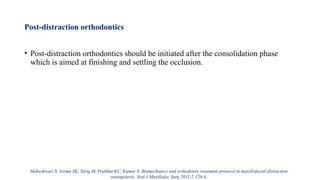 Post-distraction orthodontics
• Post-distraction orthodontics should be initiated after the consolidation phase
which is aimed at finishing and settling the occlusion.
Maheshwari S, Verma SK, Tariq M, Prabhat KC, Kumar S. Biomechanics and orthodontic treatment protocol in maxillofacial distraction
osteogenesis. Natl J Maxillofac Surg 2011;2:120-8.
 