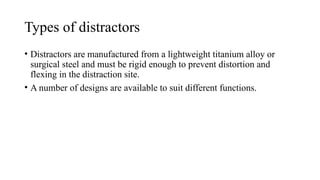 Types of distractors
• Distractors are manufactured from a lightweight titanium alloy or
surgical steel and must be rigid enough to prevent distortion and
flexing in the distraction site.
• A number of designs are available to suit different functions.
 
