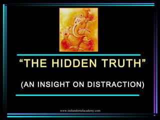 “THE HIDDEN TRUTH”
(AN INSIGHT ON DISTRACTION)
www.indiandentalacademy.com
 