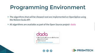 CopyrightPrismTech,2015
The algorithms that will be showed next are implemented on OpenSplice using
the Moliere Scala API
All algorithms are available as part of the Open Source project dada
Programming Environment
! DDS-based Advanced Distributed
Algorithms Toolkit
!Open Source
!github.com/kydos/dada
 