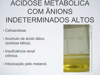 ACIDOSE METABÓLICA
          COM ÂNIONS
    INDETERMINADOS ALTOS




                                Acessado em 10/06/2012 às 17:52
                                Disponível em: <http://3.bp.blogspot.com/_dQs3IR4H_8c/SoaCMoFMMJIAAAAAAAAARQ/yl9q6rpBg2A/s400/metanol>
•   Cetoacidose.

•   Acúmulo de ácido lático
    (acidose lática).

•   Insuficiência renal
    crônica.

•   Intoxicação pelo metanol.
 