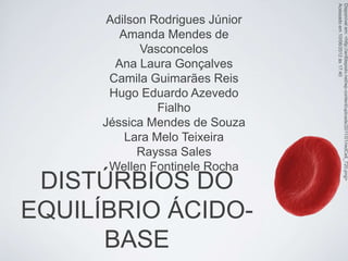Acessado em 10/06/2012 às 17:40
                                 Disponível em: <http://anttilepisto.net/wp-content/uploads/2011/01/redCell_720.png>
      Adilson Rodrigues Júnior
        Amanda Mendes de
            Vasconcelos
       Ana Laura Gonçalves
      Camila Guimarães Reis
      Hugo Eduardo Azevedo
               Fialho
     Jéssica Mendes de Souza
         Lara Melo Teixeira
            Rayssa Sales
      Wellen Fontinele Rocha
 DISTÚRBIOS DO
EQUILÍBRIO ÁCIDO-
      BASE
 