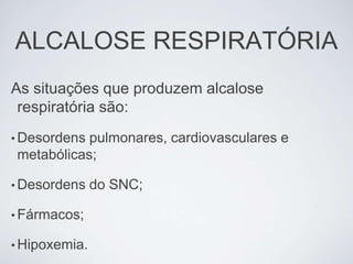 ALCALOSE RESPIRATÓRIA
As situações que produzem alcalose
 respiratória são:
• Desordenspulmonares, cardiovasculares e
metabólicas;

• Desordens    do SNC;

• Fármacos;

• Hipoxemia.
 