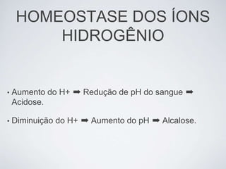 HOMEOSTASE DOS ÍONS
         HIDROGÊNIO


•   Aumento do H+ ➡ Redução de pH do sangue ➡
    Acidose.

•   Diminuição do H+ ➡ Aumento do pH ➡ Alcalose.
 