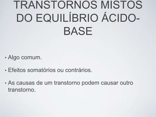 TRANSTORNOS MISTOS
      DO EQUILÍBRIO ÁCIDO-
             BASE

•   Algo comum.

•   Efeitos somatórios ou contrários.

•   As causas de um transtorno podem causar outro
    transtorno.
 