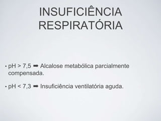 INSUFICIÊNCIA
               RESPIRATÓRIA


•   pH > 7,5 ➡ Alcalose metabólica parcialmente
    compensada.

•   pH < 7,3 ➡ Insuficiência ventilatória aguda.
 