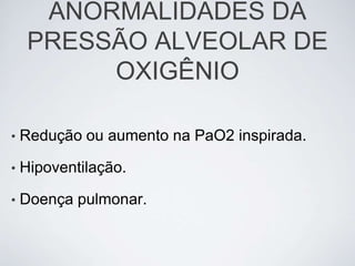 ANORMALIDADES DA
     PRESSÃO ALVEOLAR DE
          OXIGÊNIO

•   Redução ou aumento na PaO2 inspirada.

•   Hipoventilação.

•   Doença pulmonar.
 