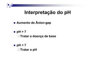 Interpretação do pH
Aumento de Ânion-gap

pH > 7
  Tratar a doença de base

pH < 7
  Tratar o pH
 