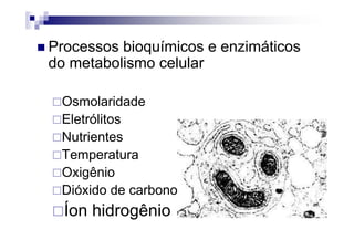 Processos bioquímicos e enzimáticos
do metabolismo celular

 Osmolaridade
 Eletrólitos
 Nutrientes
 Temperatura
 Oxigênio
 Dióxido de carbono
  Íon hidrogênio
 