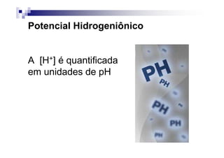Potencial Hidrogeniônico


A [H+] é quantificada
em unidades de pH
 