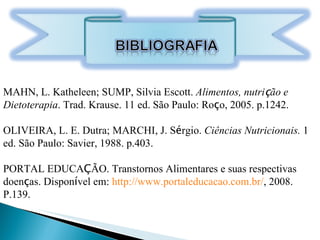 MAHN, L. Katheleen; SUMP, Silvia Escott.  Alimentos, nutri ç ão e Dietoterapia . Trad. Krause. 11 ed. São Paulo: Ro ç o, 2005. p.1242. OLIVEIRA, L. E. Dutra; MARCHI, J. S é rgio.  Ciências Nutricionais.  1 ed. São Paulo: Savier, 1988. p.403. PORTAL EDUCA Ç ÃO. Transtornos Alimentares e suas respectivas doen ç as. Dispon í vel em:  http://www.portaleducacao.com.br/ , 2008. P.139. 
