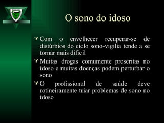 Com o envelhecer recuperar-se de distúrbios do ciclo sono-vigilia tende a se tornar mais difícil  Muitas drogas comumente prescritas no idoso e muitas doenças podem perturbar o sono  O profissional de saúde deve rotineiramente triar problemas de sono no idoso O sono do idoso 
